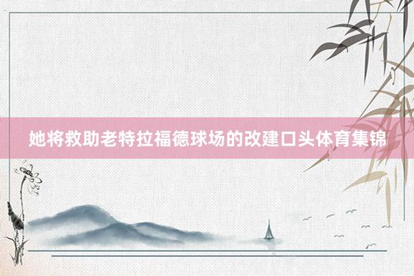 她将救助老特拉福德球场的改建口头体育集锦