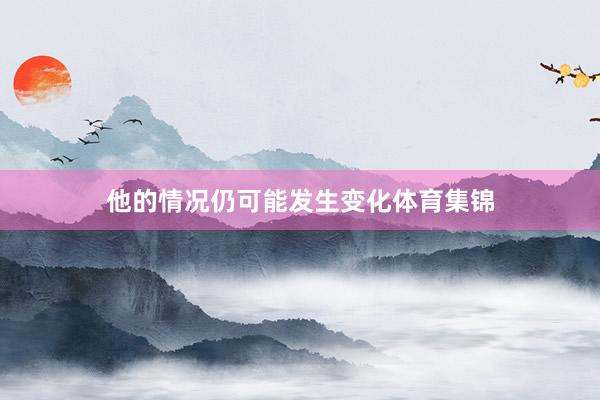 他的情况仍可能发生变化体育集锦