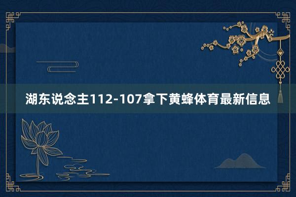 湖东说念主112-107拿下黄蜂体育最新信息