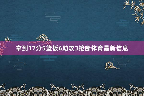 拿到17分5篮板6助攻3抢断体育最新信息