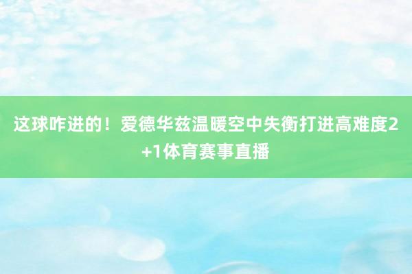 这球咋进的！爱德华兹温暖空中失衡打进高难度2+1体育赛事直播