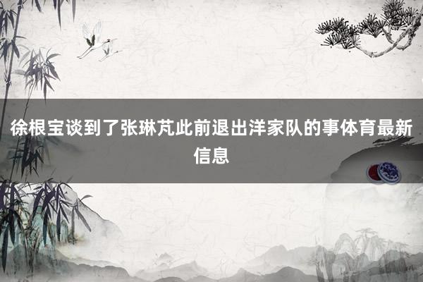 徐根宝谈到了张琳芃此前退出洋家队的事体育最新信息