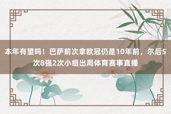 本年有望吗！巴萨前次拿欧冠仍是10年前，尔后5次8强2次小组出局体育赛事直播
