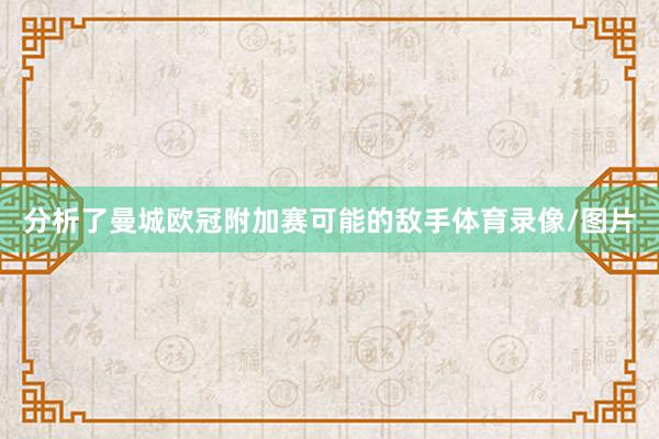 分析了曼城欧冠附加赛可能的敌手体育录像/图片