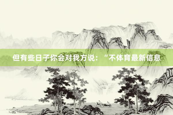 但有些日子你会对我方说：“不体育最新信息