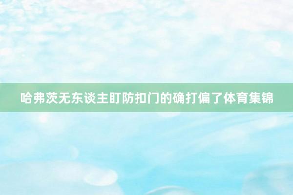 哈弗茨无东谈主盯防扣门的确打偏了体育集锦