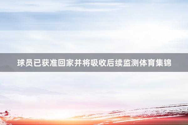 球员已获准回家并将吸收后续监测体育集锦
