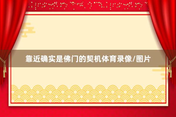 靠近确实是佛门的契机体育录像/图片