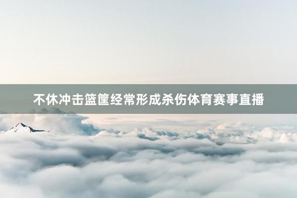 不休冲击篮筐经常形成杀伤体育赛事直播