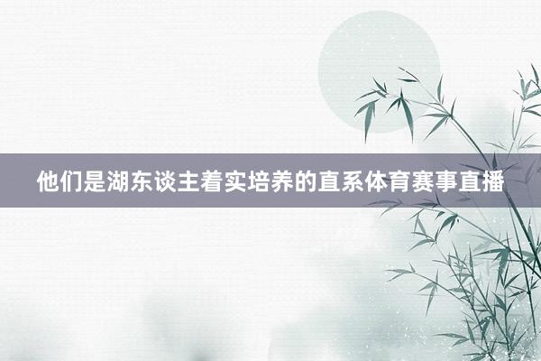 他们是湖东谈主着实培养的直系体育赛事直播