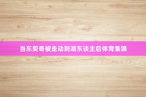 当东契奇被走动到湖东谈主后体育集锦