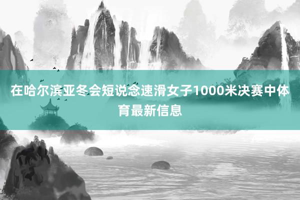 在哈尔滨亚冬会短说念速滑女子1000米决赛中体育最新信息