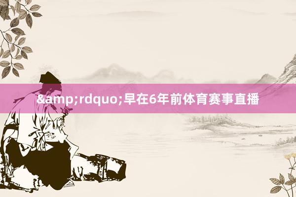 &rdquo;早在6年前体育赛事直播