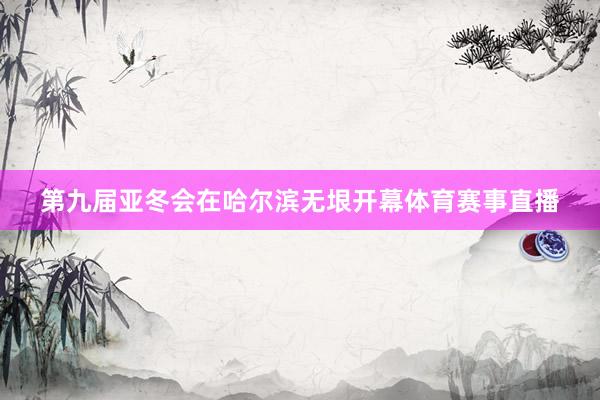 第九届亚冬会在哈尔滨无垠开幕体育赛事直播