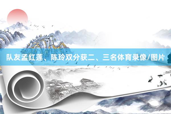 队友孟红莲、陈玲双分获二、三名体育录像/图片
