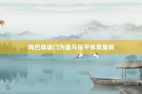 姆巴佩破门为皇马扳平体育集锦