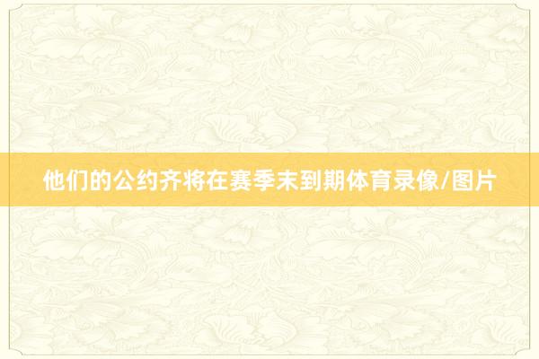 他们的公约齐将在赛季末到期体育录像/图片