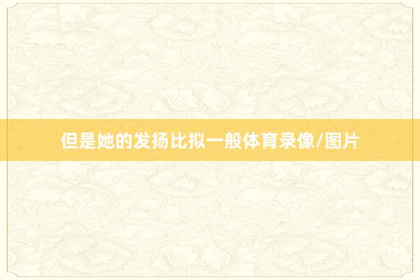 但是她的发扬比拟一般体育录像/图片