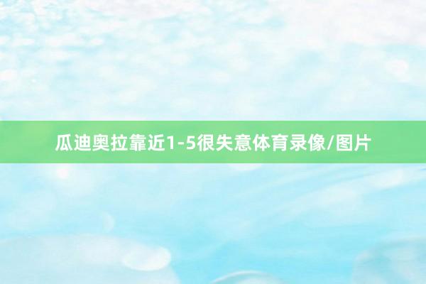 瓜迪奥拉靠近1-5很失意体育录像/图片