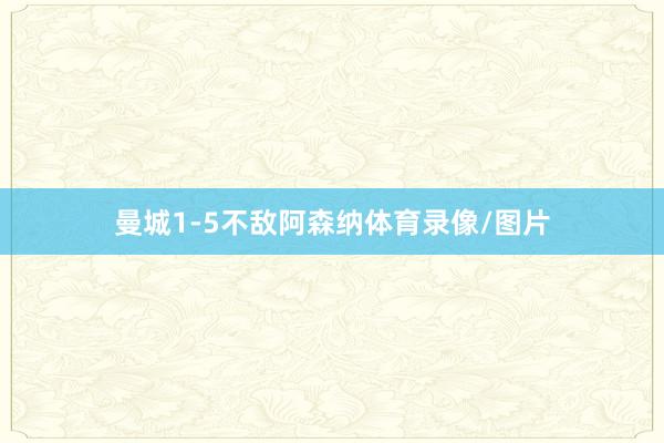 曼城1-5不敌阿森纳体育录像/图片