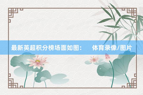 最新英超积分榜场面如图：    体育录像/图片