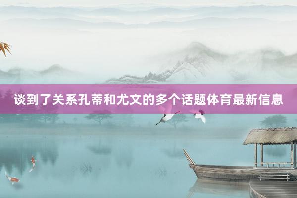 谈到了关系孔蒂和尤文的多个话题体育最新信息