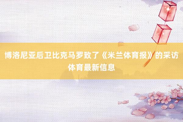 博洛尼亚后卫比克马罗致了《米兰体育报》的采访体育最新信息