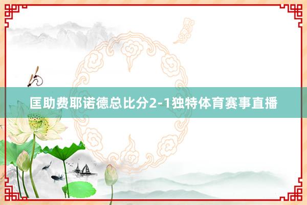 匡助费耶诺德总比分2-1独特体育赛事直播