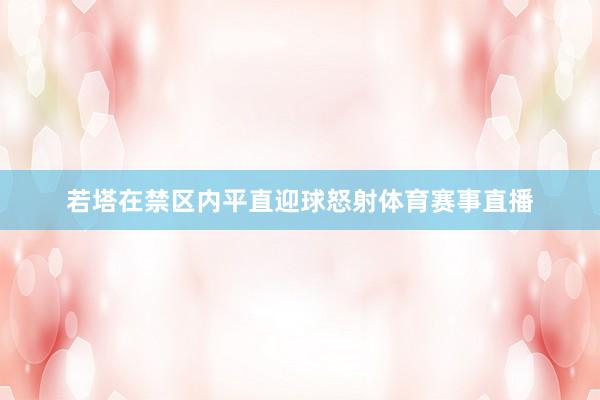 若塔在禁区内平直迎球怒射体育赛事直播