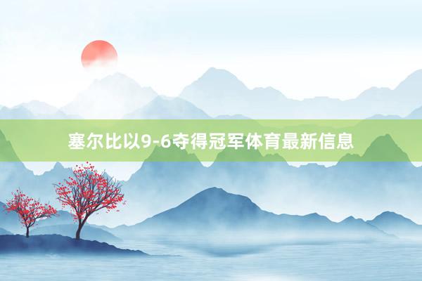 塞尔比以9-6夺得冠军体育最新信息