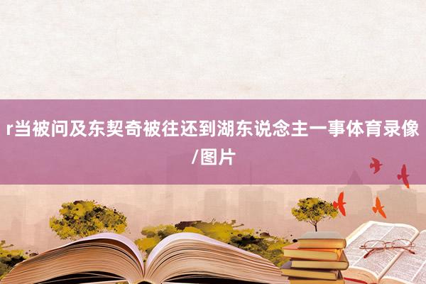 r当被问及东契奇被往还到湖东说念主一事体育录像/图片