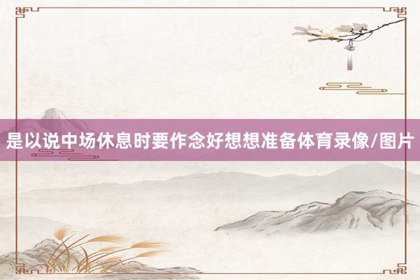 是以说中场休息时要作念好想想准备体育录像/图片
