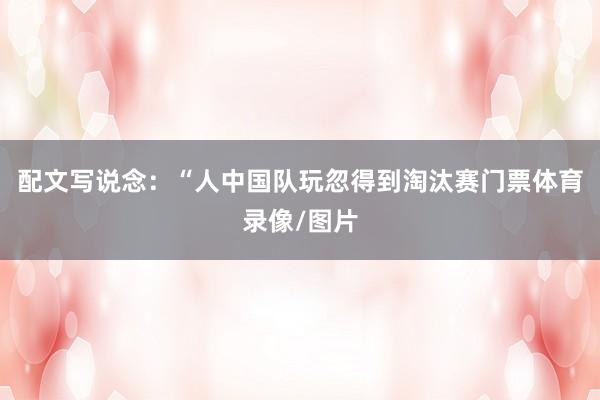 配文写说念：“人中国队玩忽得到淘汰赛门票体育录像/图片