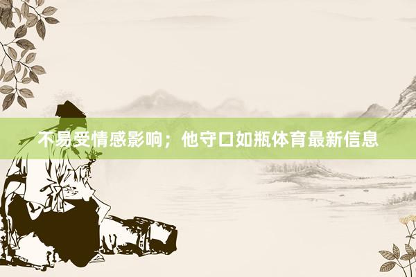 不易受情感影响；他守口如瓶体育最新信息
