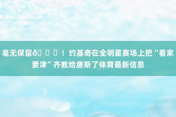 毫无保留😂！约基奇在全明星赛场上把“看家要津”齐教给唐斯了体育最新信息