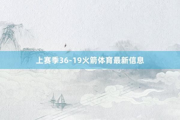 上赛季36-19火箭体育最新信息