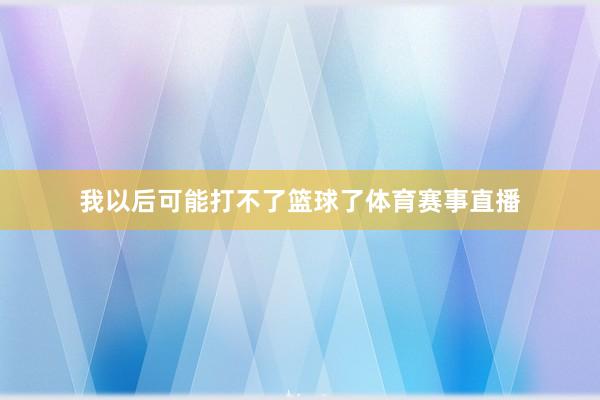 我以后可能打不了篮球了体育赛事直播