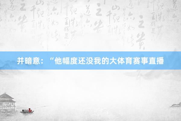 并暗意：“他幅度还没我的大体育赛事直播