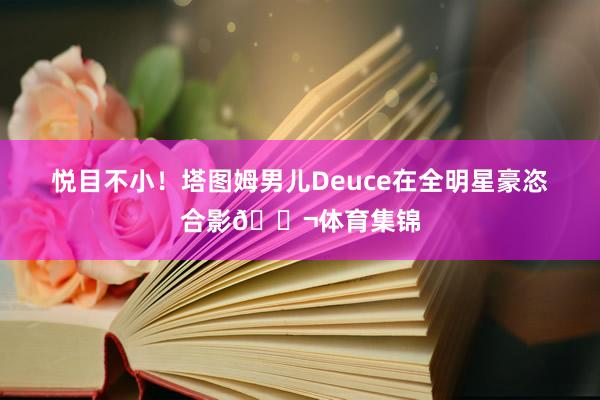 悦目不小！塔图姆男儿Deuce在全明星豪恣合影👬体育集锦