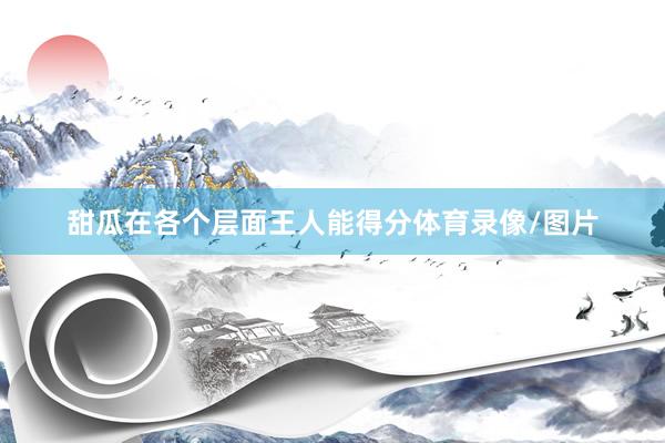 甜瓜在各个层面王人能得分体育录像/图片