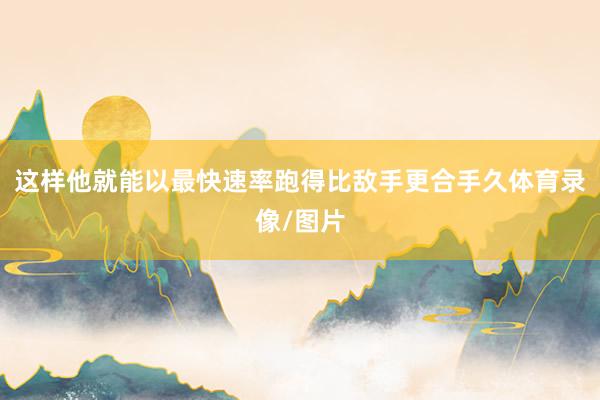 这样他就能以最快速率跑得比敌手更合手久体育录像/图片