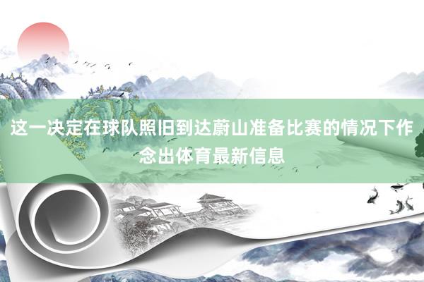 这一决定在球队照旧到达蔚山准备比赛的情况下作念出体育最新信息