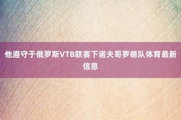 他遵守于俄罗斯VTB联赛下诺夫哥罗德队体育最新信息