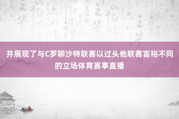 并展现了与C罗聊沙特联赛以过头他联赛富裕不同的立场体育赛事直播