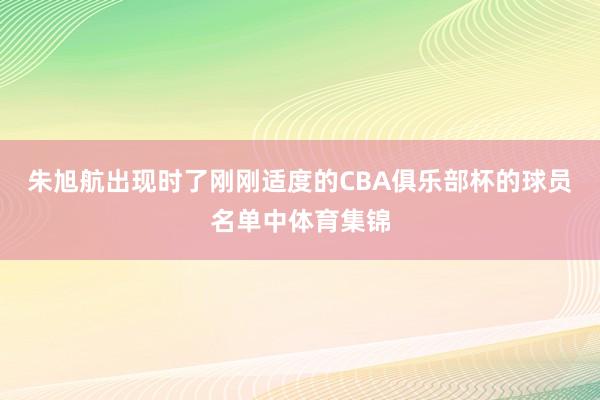 朱旭航出现时了刚刚适度的CBA俱乐部杯的球员名单中体育集锦