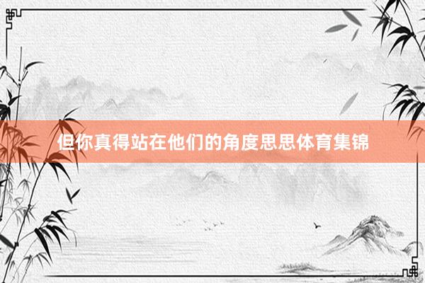 但你真得站在他们的角度思思体育集锦