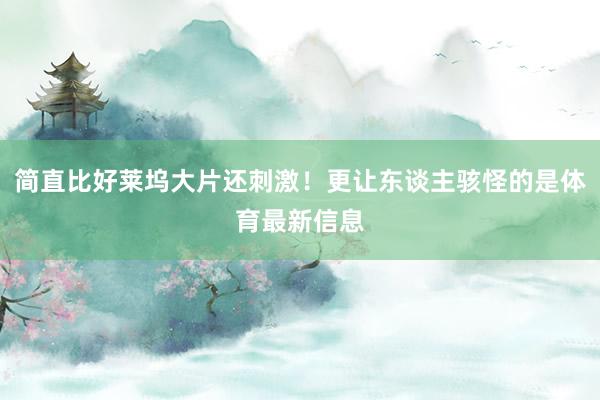 简直比好莱坞大片还刺激！更让东谈主骇怪的是体育最新信息