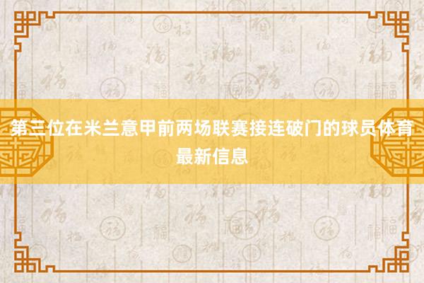 第三位在米兰意甲前两场联赛接连破门的球员体育最新信息