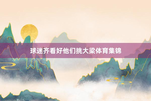 球迷齐看好他们挑大梁体育集锦