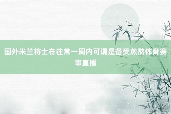 国外米兰将士在往常一周内可谓是备受煎熬体育赛事直播